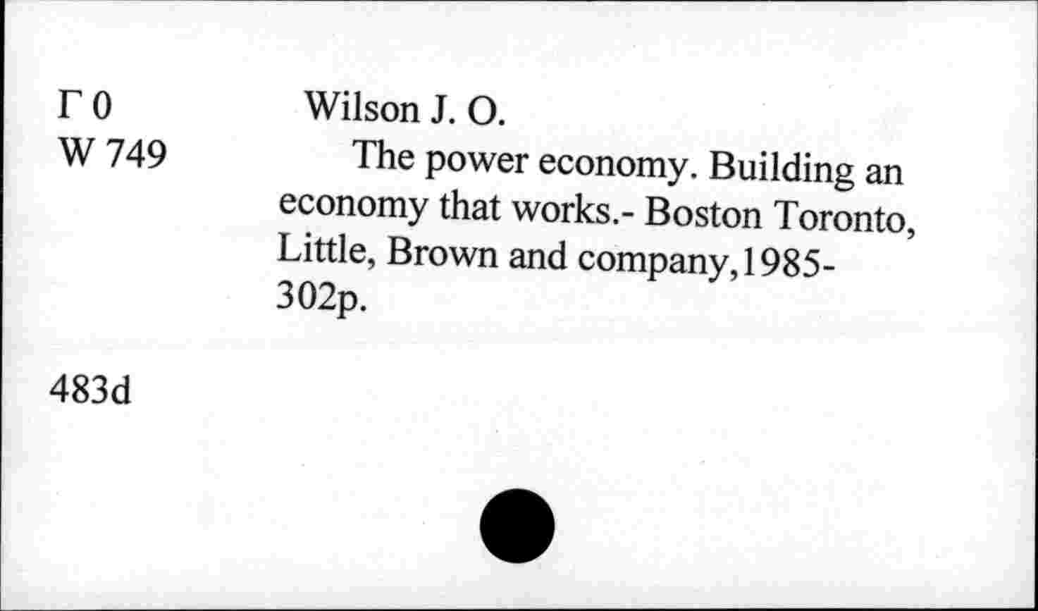 ﻿ro W 749	Wilson J. 0. The power economy. Building an economy that works.- Boston Toronto, Little, Brown and company, 1985-302p.
483d